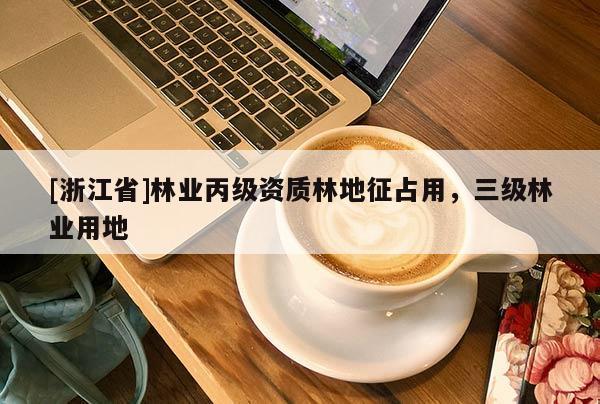 [浙江省]林業(yè)丙級(jí)資質(zhì)林地征占用，三級(jí)林業(yè)用地