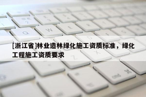 [浙江省]林業(yè)造林綠化施工資質(zhì)標(biāo)準(zhǔn)，綠化工程施工資質(zhì)要求