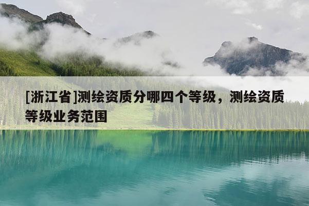 [浙江省]測(cè)繪資質(zhì)分哪四個(gè)等級(jí)，測(cè)繪資質(zhì)等級(jí)業(yè)務(wù)范圍