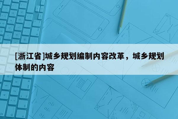 [浙江省]城鄉(xiāng)規(guī)劃編制內(nèi)容改革，城鄉(xiāng)規(guī)劃體制的內(nèi)容