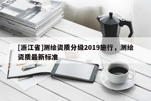 [浙江省]測(cè)繪資質(zhì)分級(jí)2019施行，測(cè)繪資質(zhì)最新標(biāo)準(zhǔn)