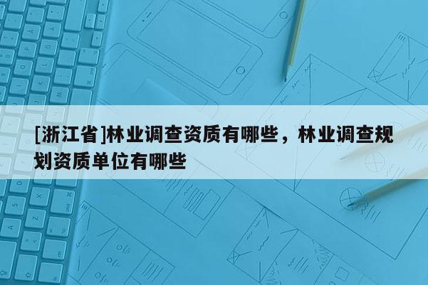 [浙江省]林業(yè)調(diào)查資質(zhì)有哪些，林業(yè)調(diào)查規(guī)劃資質(zhì)單位有哪些