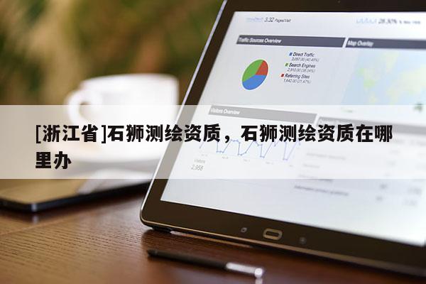 [浙江省]石獅測(cè)繪資質(zhì)，石獅測(cè)繪資質(zhì)在哪里辦