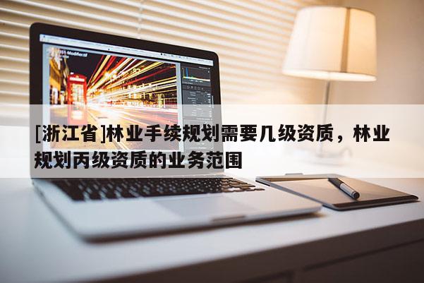 [浙江省]林業(yè)手續(xù)規(guī)劃需要幾級(jí)資質(zhì)，林業(yè)規(guī)劃丙級(jí)資質(zhì)的業(yè)務(wù)范圍