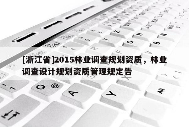 [浙江省]2015林業(yè)調(diào)查規(guī)劃資質(zhì)，林業(yè)調(diào)查設(shè)計(jì)規(guī)劃資質(zhì)管理規(guī)定告