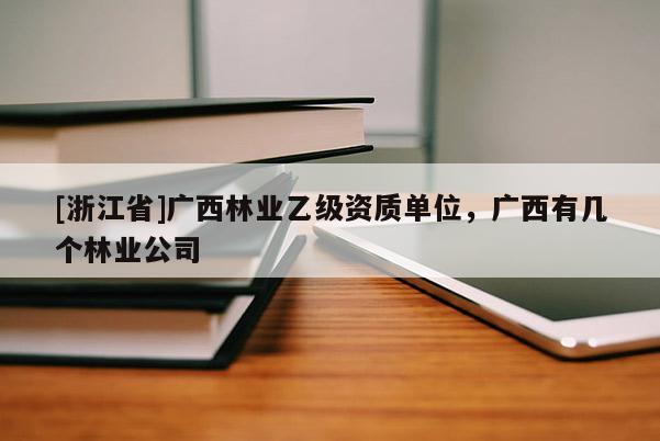 [浙江省]廣西林業(yè)乙級(jí)資質(zhì)單位，廣西有幾個(gè)林業(yè)公司