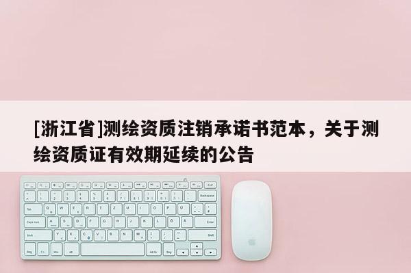 [浙江省]測(cè)繪資質(zhì)注銷承諾書(shū)范本，關(guān)于測(cè)繪資質(zhì)證有效期延續(xù)的公告
