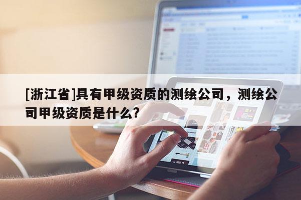 [浙江省]具有甲級資質(zhì)的測繪公司，測繪公司甲級資質(zhì)是什么?