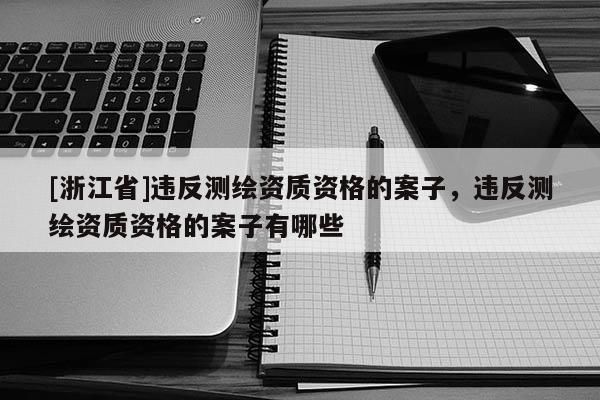 [浙江省]違反測(cè)繪資質(zhì)資格的案子，違反測(cè)繪資質(zhì)資格的案子有哪些