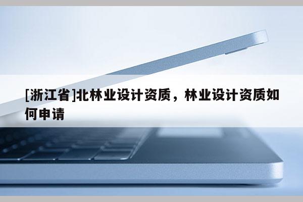 [浙江省]北林業(yè)設(shè)計資質(zhì)，林業(yè)設(shè)計資質(zhì)如何申請