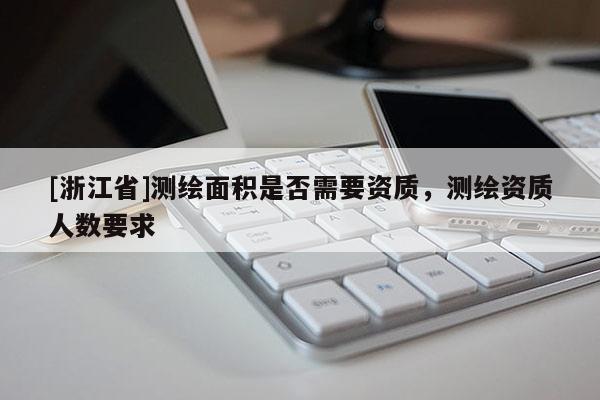 [浙江省]測繪面積是否需要資質(zhì)，測繪資質(zhì)人數(shù)要求