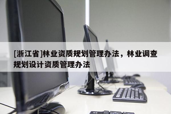 [浙江省]林業(yè)資質(zhì)規(guī)劃管理辦法，林業(yè)調(diào)查規(guī)劃設(shè)計(jì)資質(zhì)管理辦法