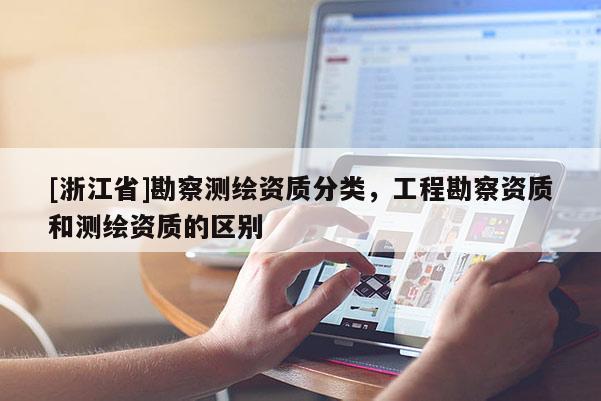 [浙江省]勘察測繪資質(zhì)分類，工程勘察資質(zhì)和測繪資質(zhì)的區(qū)別