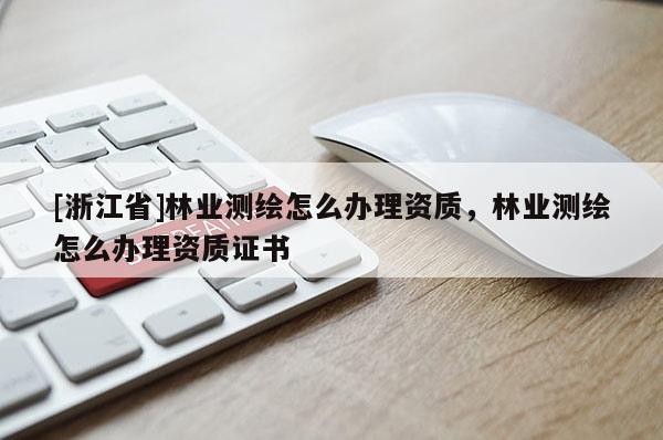 [浙江省]林業(yè)測繪怎么辦理資質，林業(yè)測繪怎么辦理資質證書
