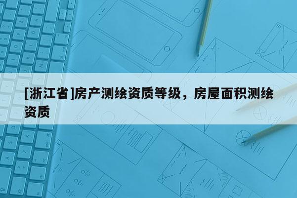 [浙江省]房產測繪資質等級，房屋面積測繪資質
