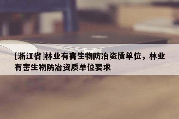 [浙江省]林業(yè)有害生物防冶資質(zhì)單位，林業(yè)有害生物防冶資質(zhì)單位要求