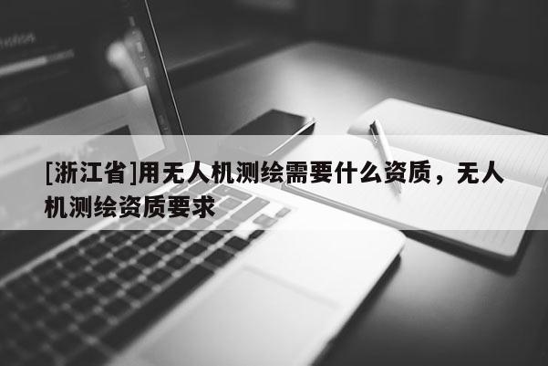 [浙江省]用無人機測繪需要什么資質(zhì)，無人機測繪資質(zhì)要求