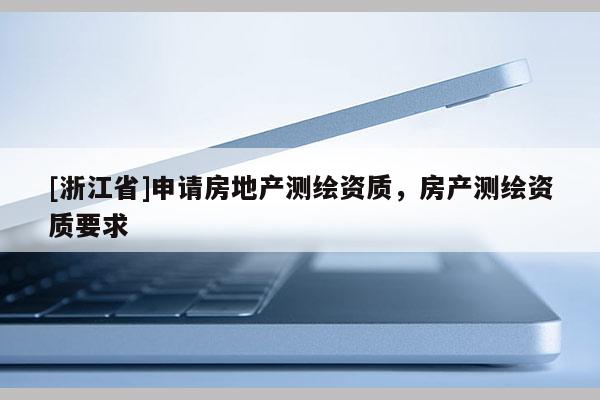 [浙江省]申請房地產(chǎn)測繪資質(zhì)，房產(chǎn)測繪資質(zhì)要求