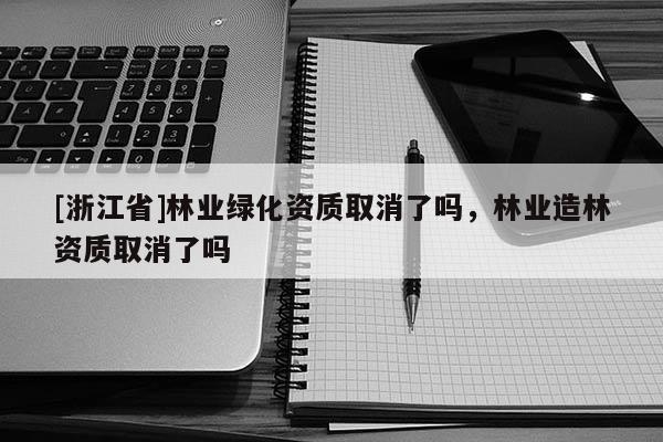 [浙江省]林業(yè)綠化資質取消了嗎，林業(yè)造林資質取消了嗎