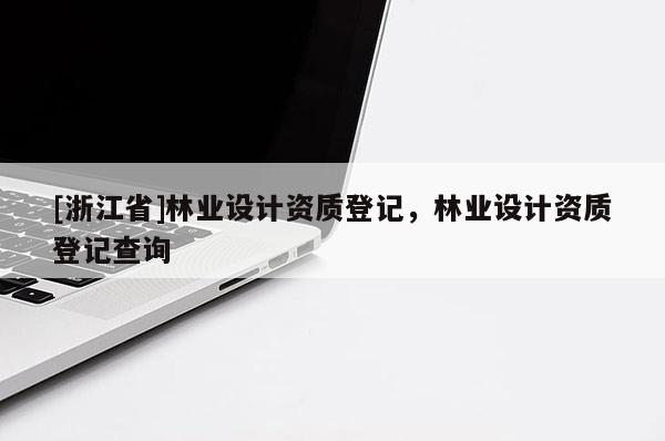 [浙江省]林業(yè)設計資質登記，林業(yè)設計資質登記查詢