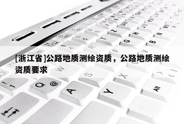 [浙江省]公路地質(zhì)測(cè)繪資質(zhì)，公路地質(zhì)測(cè)繪資質(zhì)要求