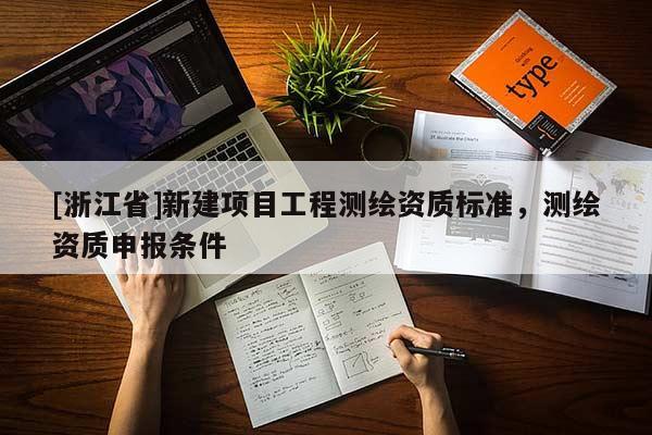 [浙江省]新建項(xiàng)目工程測(cè)繪資質(zhì)標(biāo)準(zhǔn)，測(cè)繪資質(zhì)申報(bào)條件