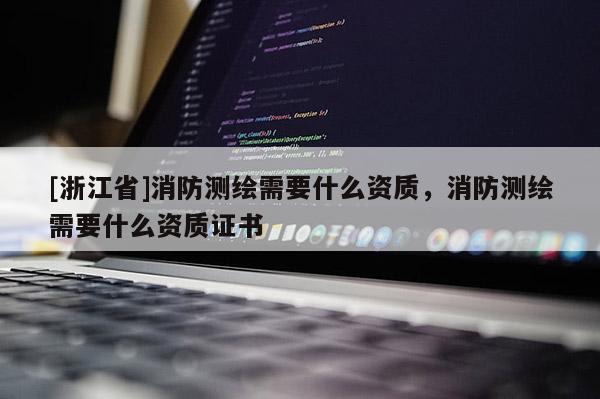 [浙江省]消防測繪需要什么資質(zhì)，消防測繪需要什么資質(zhì)證書