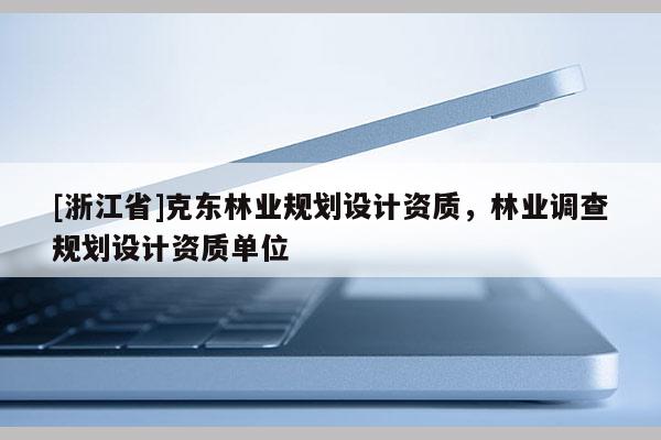 [浙江省]克東林業(yè)規(guī)劃設(shè)計(jì)資質(zhì)，林業(yè)調(diào)查規(guī)劃設(shè)計(jì)資質(zhì)單位