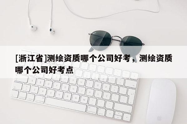 [浙江省]測(cè)繪資質(zhì)哪個(gè)公司好考，測(cè)繪資質(zhì)哪個(gè)公司好考點(diǎn)