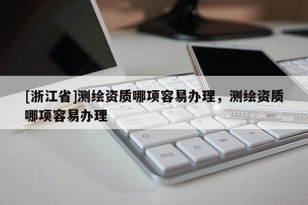 [浙江省]測繪資質(zhì)哪項(xiàng)容易辦理，測繪資質(zhì)哪項(xiàng)容易辦理