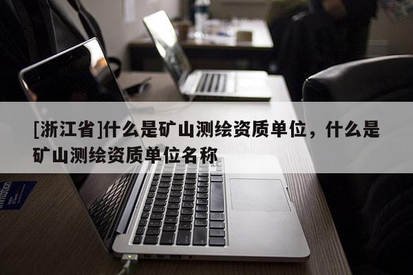 [浙江省]什么是礦山測繪資質單位，什么是礦山測繪資質單位名稱