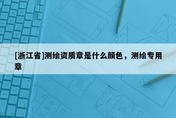 [浙江省]測(cè)繪資質(zhì)章是什么顏色，測(cè)繪專用章