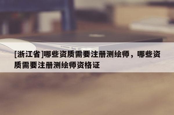 [浙江省]哪些資質(zhì)需要注冊(cè)測(cè)繪師，哪些資質(zhì)需要注冊(cè)測(cè)繪師資格證