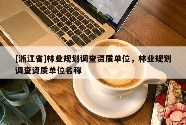 [浙江省]林業(yè)規(guī)劃調查資質單位，林業(yè)規(guī)劃調查資質單位名稱