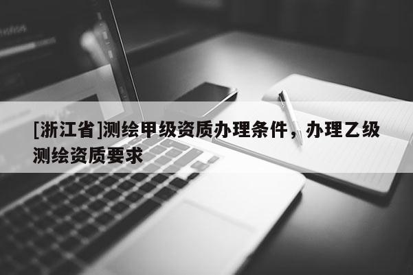[浙江省]測繪甲級資質(zhì)辦理?xiàng)l件，辦理乙級測繪資質(zhì)要求