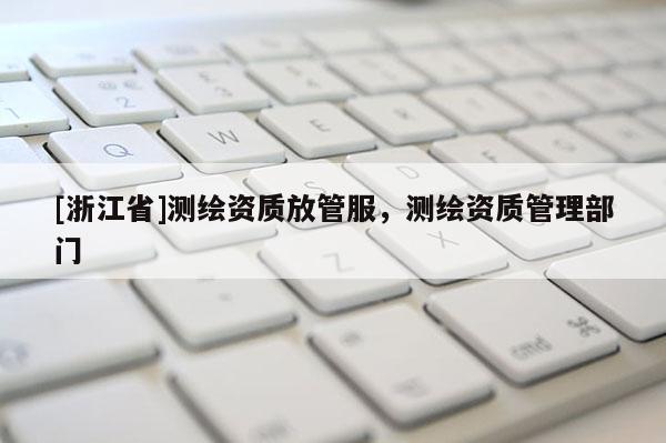 [浙江省]測(cè)繪資質(zhì)放管服，測(cè)繪資質(zhì)管理部門(mén)