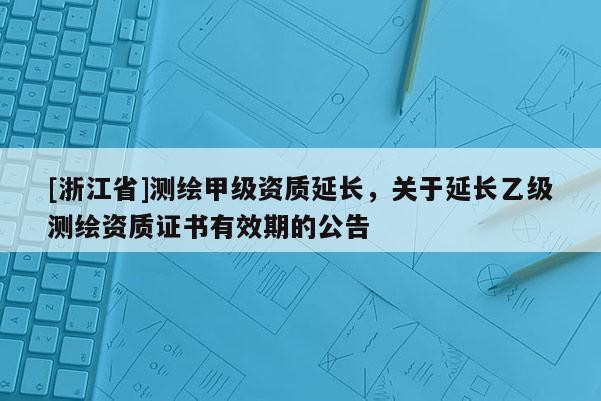 [浙江省]測(cè)繪甲級(jí)資質(zhì)延長(zhǎng)，關(guān)于延長(zhǎng)乙級(jí)測(cè)繪資質(zhì)證書有效期的公告