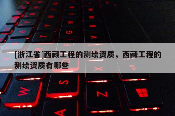 [浙江省]西藏工程的測(cè)繪資質(zhì)，西藏工程的測(cè)繪資質(zhì)有哪些