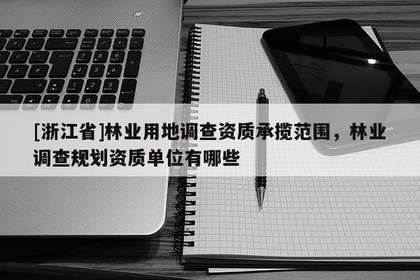 [浙江省]林業(yè)用地調(diào)查資質(zhì)承攬范圍，林業(yè)調(diào)查規(guī)劃資質(zhì)單位有哪些