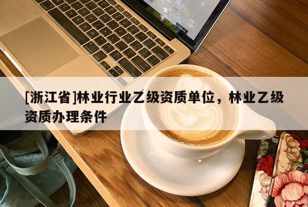 [浙江省]林業(yè)行業(yè)乙級資質(zhì)單位，林業(yè)乙級資質(zhì)辦理條件