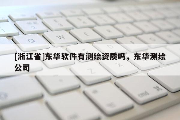 [浙江省]東華軟件有測繪資質(zhì)嗎，東華測繪公司