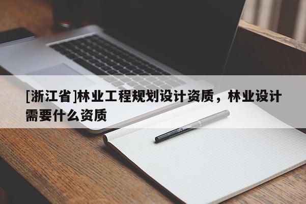 [浙江省]林業(yè)工程規(guī)劃設(shè)計(jì)資質(zhì)，林業(yè)設(shè)計(jì)需要什么資質(zhì)