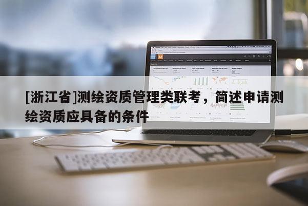 [浙江省]測繪資質(zhì)管理類聯(lián)考，簡述申請測繪資質(zhì)應(yīng)具備的條件