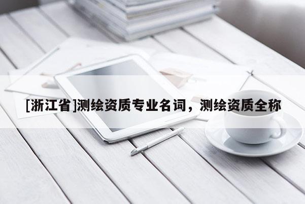 [浙江省]測繪資質(zhì)專業(yè)名詞，測繪資質(zhì)全稱