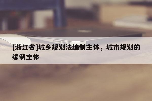 [浙江省]城鄉(xiāng)規(guī)劃法編制主體，城市規(guī)劃的編制主體