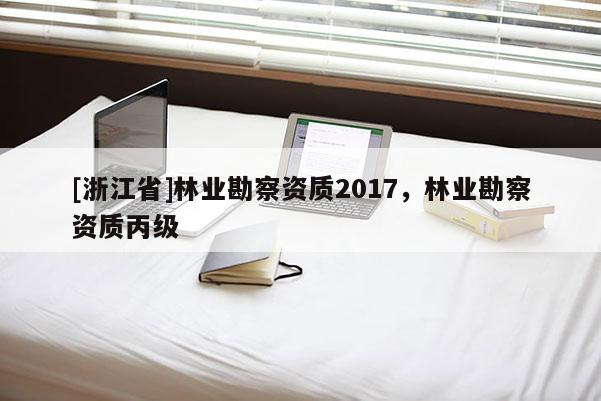 [浙江省]林業(yè)勘察資質(zhì)2017，林業(yè)勘察資質(zhì)丙級(jí)