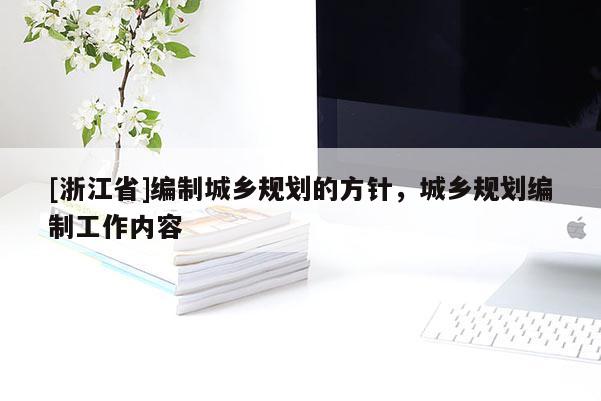 [浙江省]編制城鄉(xiāng)規(guī)劃的方針，城鄉(xiāng)規(guī)劃編制工作內(nèi)容