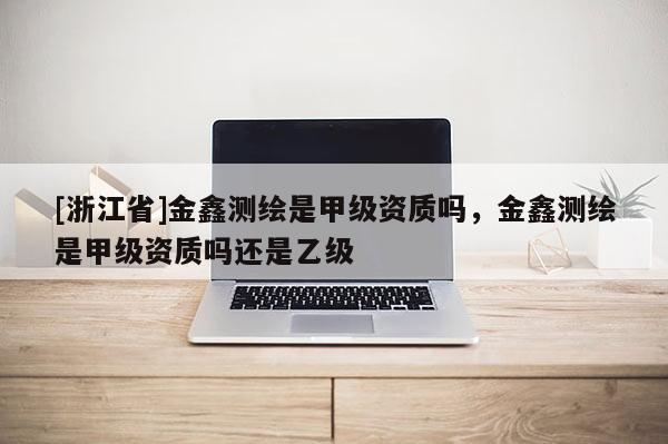 [浙江省]金鑫測繪是甲級資質(zhì)嗎，金鑫測繪是甲級資質(zhì)嗎還是乙級