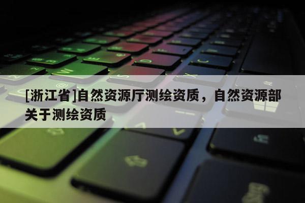 [浙江省]自然資源廳測繪資質(zhì)，自然資源部關(guān)于測繪資質(zhì)