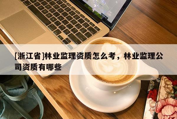 [浙江省]林業(yè)監(jiān)理資質(zhì)怎么考，林業(yè)監(jiān)理公司資質(zhì)有哪些